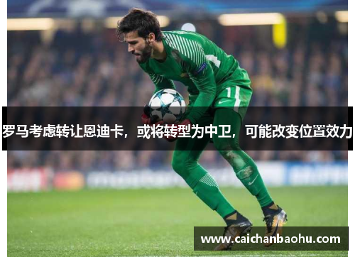 罗马考虑转让恩迪卡，或将转型为中卫，可能改变位置效力