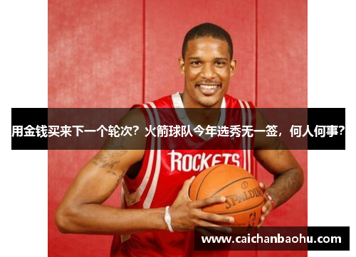 用金钱买来下一个轮次？火箭球队今年选秀无一签，何人何事？