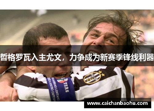 哲格罗瓦入主尤文，力争成为新赛季锋线利器