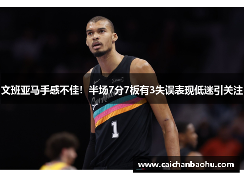 文班亚马手感不佳！半场7分7板有3失误表现低迷引关注